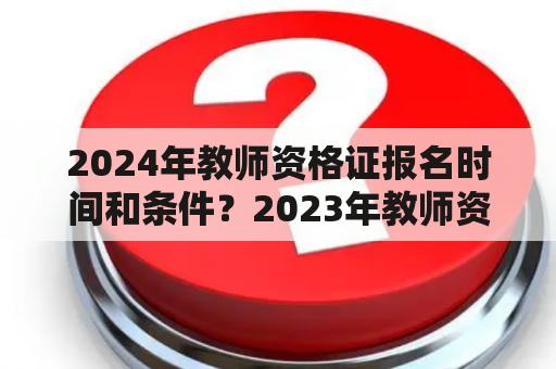 2024年教师资格证报名时间和条件？2023年教师资格证上半年报名时间和考试时间？