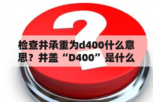 检查井承重为d400什么意思？井盖“D400”是什么类型？