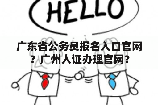 广东省公务员报名入口官网？广州人证办理官网？