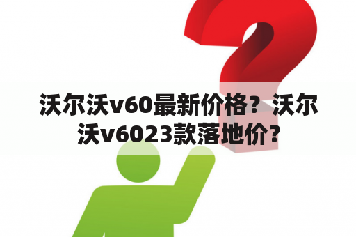 沃尔沃v60最新价格？沃尔沃v6023款落地价？