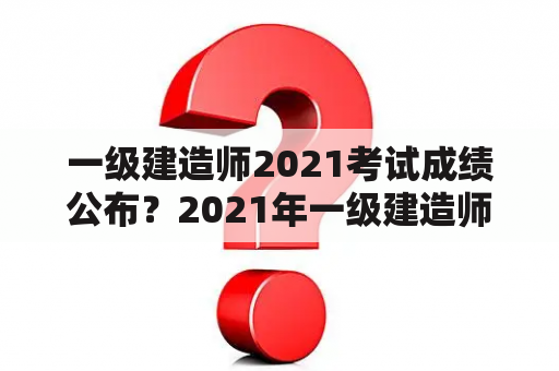 一级建造师2021考试成绩公布？2021年一级建造师考试成绩什么时候能查询？