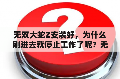 无双大蛇Z安装好，为什么刚进去就停止工作了呢？无双大蛇z全人物获得方法？