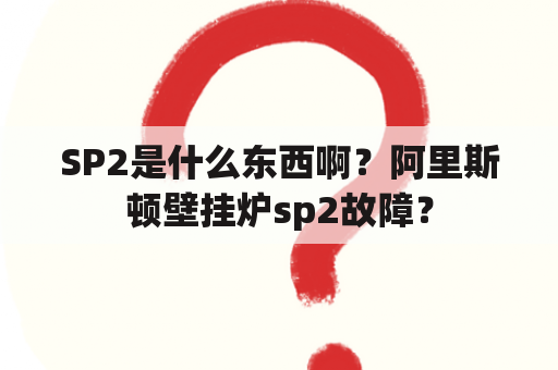 SP2是什么东西啊？阿里斯顿壁挂炉sp2故障？