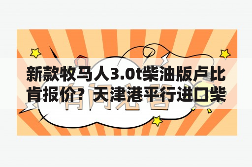 新款牧马人3.0t柴油版卢比肯报价？天津港平行进口柴油版牧马人报价？