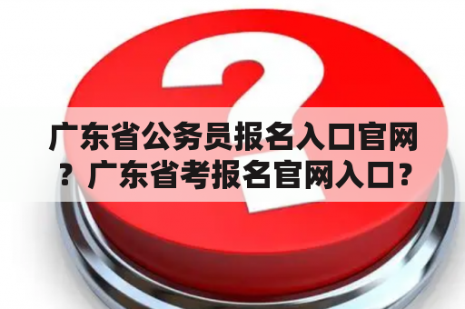 广东省公务员报名入口官网？广东省考报名官网入口？