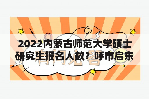 2022内蒙古师范大学硕士研究生报名人数？呼市启东中学是公立还是私立？