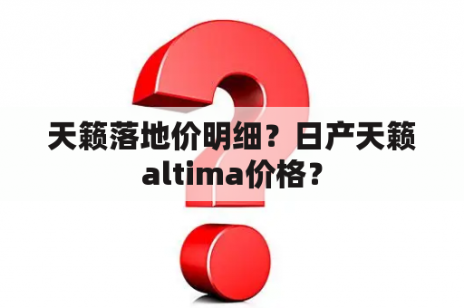 天籁落地价明细？日产天籁altima价格？