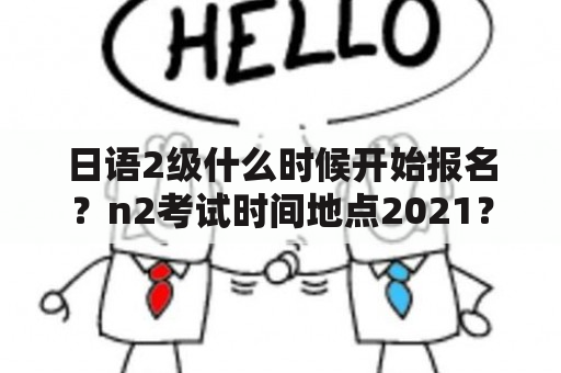 日语2级什么时候开始报名？n2考试时间地点2021？