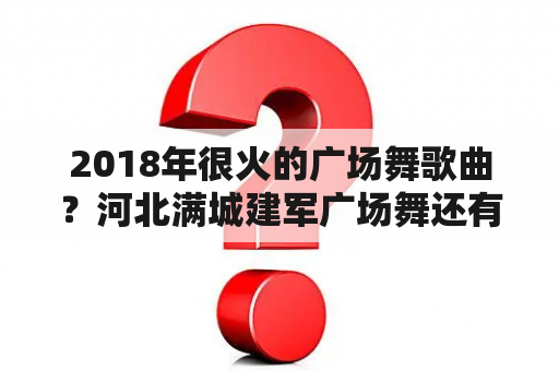 2018年很火的广场舞歌曲？河北满城建军广场舞还有吗？