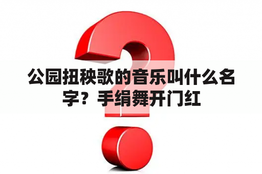 公园扭秧歌的音乐叫什么名字？手绢舞开门红