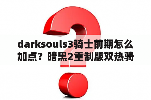 darksouls3骑士前期怎么加点？暗黑2重制版双热骑士加点和装备？