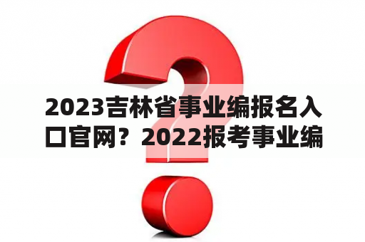 2023吉林省事业编报名入口官网？2022报考事业编报名入口？