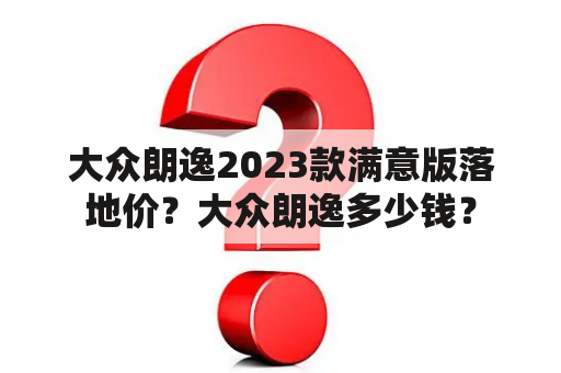 大众朗逸2023款满意版落地价？大众朗逸多少钱？