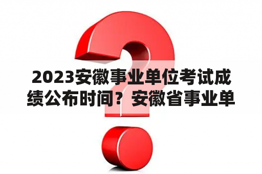 2023安徽事业单位考试成绩公布时间？安徽省事业单位考试排名