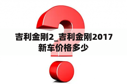 吉利金刚2_吉利金刚2017新车价格多少