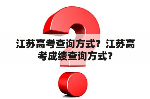 江苏高考查询方式？江苏高考成绩查询方式？