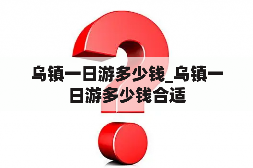 乌镇一日游多少钱_乌镇一日游多少钱合适