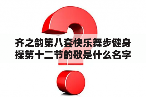 齐之韵第八套快乐舞步健身操第十二节的歌是什么名字？齐之韵快乐舞步第一套