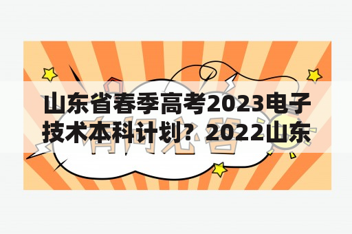 山东省春季高考2023电子技术本科计划？2022山东春考报名多少人？