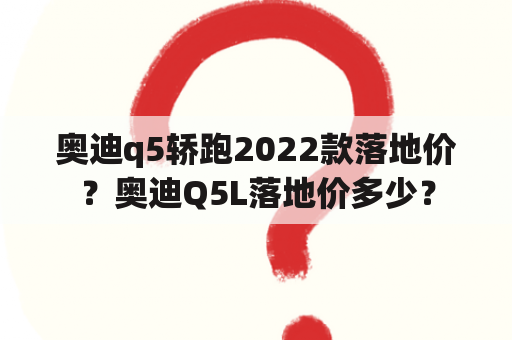 奥迪q5轿跑2022款落地价？奥迪Q5L落地价多少？