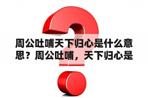 周公吐哺天下归心是什么意思？周公吐哺，天下归心是什么意思？