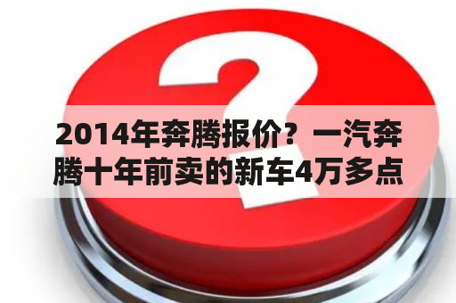 2014年奔腾报价？一汽奔腾十年前卖的新车4万多点现在能卖多少钱？