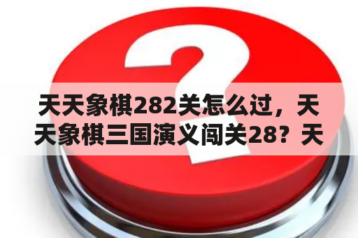 天天象棋282关怎么过，天天象棋三国演义闯关28？天天怼三国多长时间能升到260？