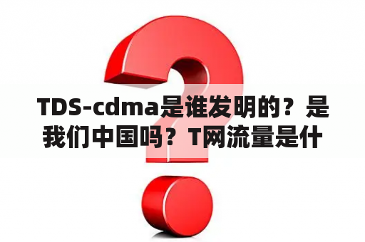 TDS-cdma是谁发明的？是我们中国吗？T网流量是什么流量？