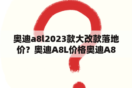 奥迪a8l2023款大改款落地价？奥迪A8L价格奥迪A8多少钱？