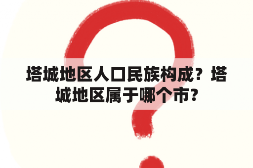 塔城地区人口民族构成？塔城地区属于哪个市？