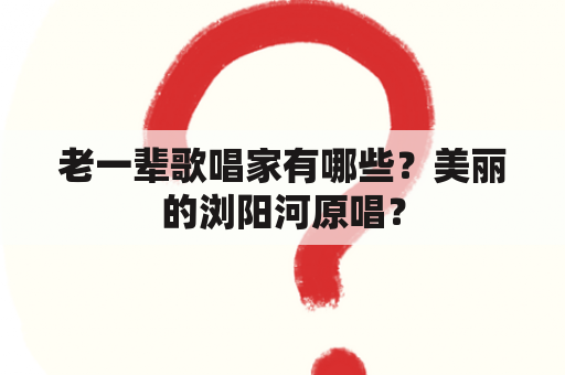 老一辈歌唱家有哪些？美丽的浏阳河原唱？