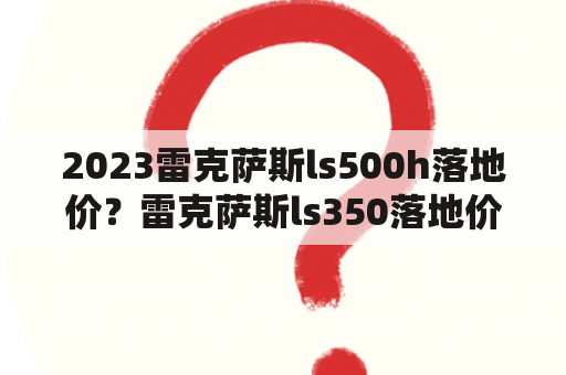 2023雷克萨斯ls500h落地价？雷克萨斯ls350落地价？