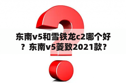 东南v5和雪铁龙c2哪个好？东南v5菱致2021款？