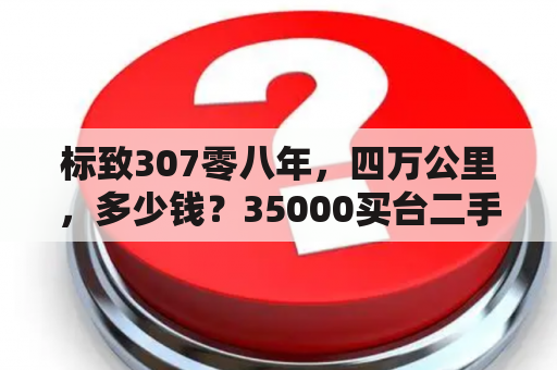 标致307零八年，四万公里，多少钱？35000买台二手标志307值得嘛？