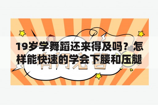 19岁学舞蹈还来得及吗？怎样能快速的学会下腰和压腿？学舞蹈将来能干什么？有什么前途吗？