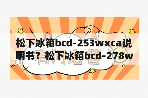 松下冰箱bcd-253wxca说明书？松下冰箱bcd-278wpcb冰箱使用说明