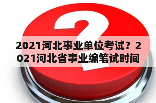 2021河北事业单位考试？2021河北省事业编笔试时间？