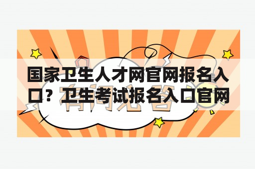 国家卫生人才网官网报名入口？卫生考试报名入口官网？