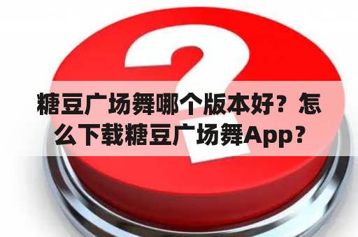 糖豆广场舞哪个版本好？怎么下载糖豆广场舞App？