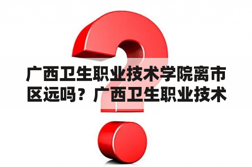 广西卫生职业技术学院离市区远吗？广西卫生职业技术学院有空调吗？