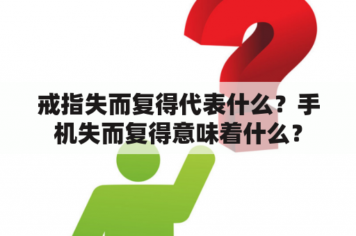 戒指失而复得代表什么？手机失而复得意味着什么？