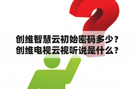 创维智慧云初始密码多少？创维电视云视听说是什么？