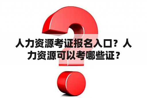 人力资源考证报名入口？人力资源可以考哪些证？