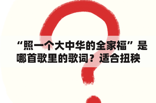 “照一个大中华的全家福”是哪首歌里的歌词？适合扭秧歌的欢快歌曲？