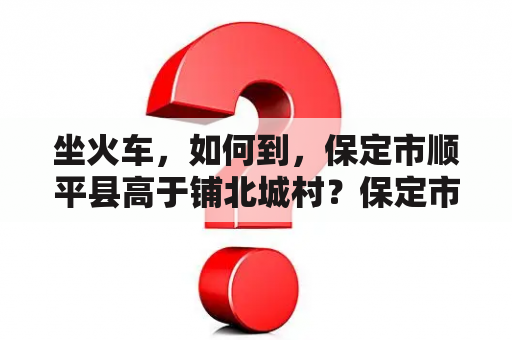 坐火车，如何到，保定市顺平县高于铺北城村？保定市顺平县