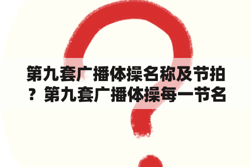 第九套广播体操名称及节拍？第九套广播体操每一节名称？