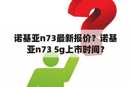 诺基亚n73最新报价？诺基亚n73 5g上市时间？