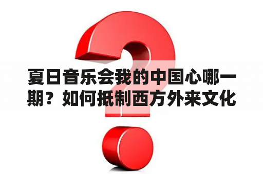 夏日音乐会我的中国心哪一期？如何抵制西方外来文化入侵？中华文化如何长久昌盛？