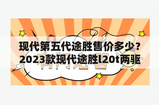 现代第五代途胜售价多少？2023款现代途胜l20t两驱落地价？