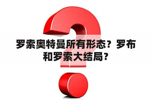 罗索奥特曼所有形态？罗布和罗索大结局？